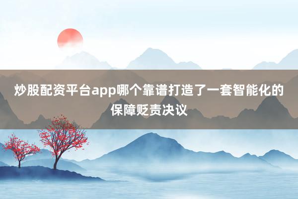 炒股配资平台app哪个靠谱打造了一套智能化的保障贬责决议