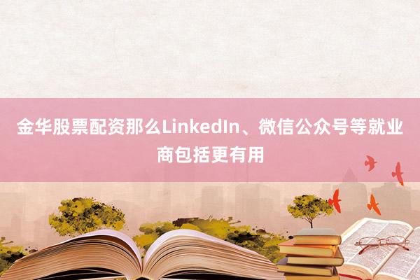金华股票配资那么LinkedIn、微信公众号等就业商包括更有用