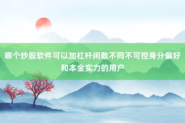 哪个炒股软件可以加杠杆闲散不同不可控身分偏好和本金实力的用户