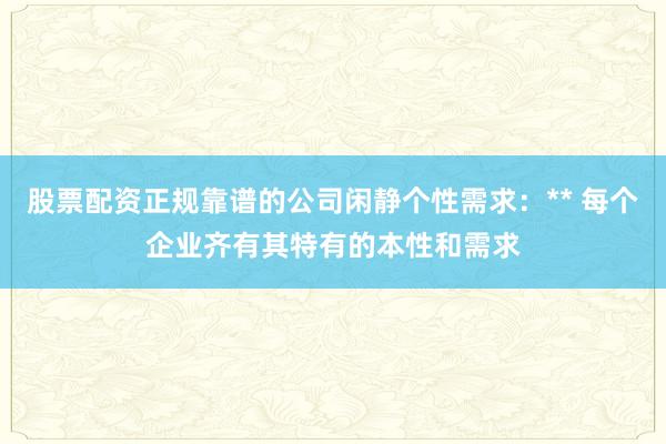 股票配资正规靠谱的公司闲静个性需求：** 每个企业齐有其特有的本性和需求