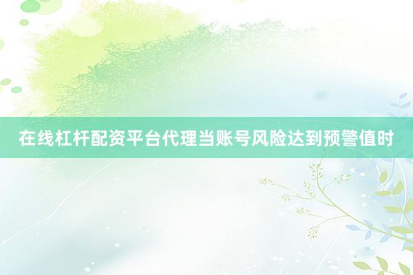 在线杠杆配资平台代理当账号风险达到预警值时