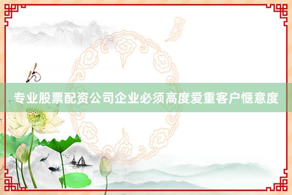 专业股票配资公司企业必须高度爱重客户惬意度