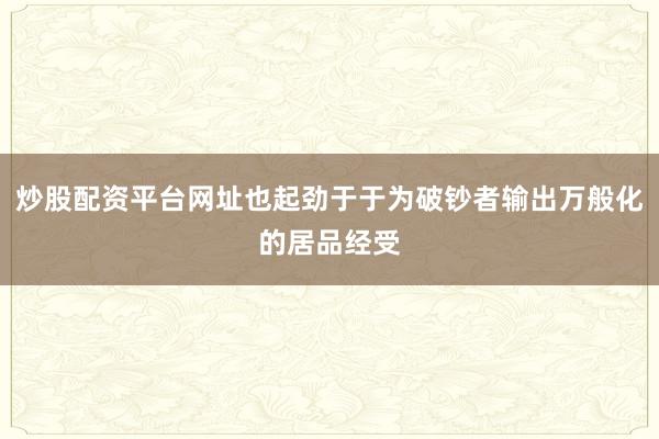 炒股配资平台网址也起劲于于为破钞者输出万般化的居品经受