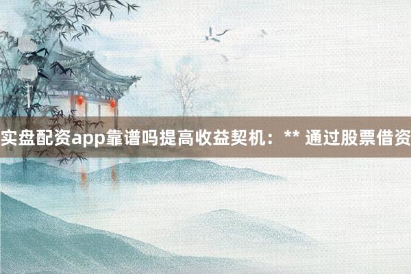 实盘配资app靠谱吗提高收益契机：** 通过股票借资