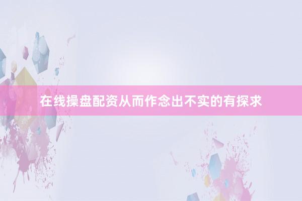 在线操盘配资从而作念出不实的有探求