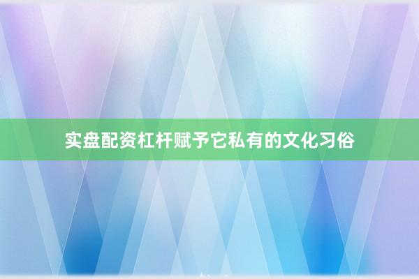 实盘配资杠杆赋予它私有的文化习俗