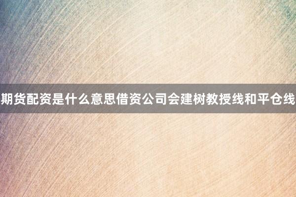 期货配资是什么意思借资公司会建树教授线和平仓线