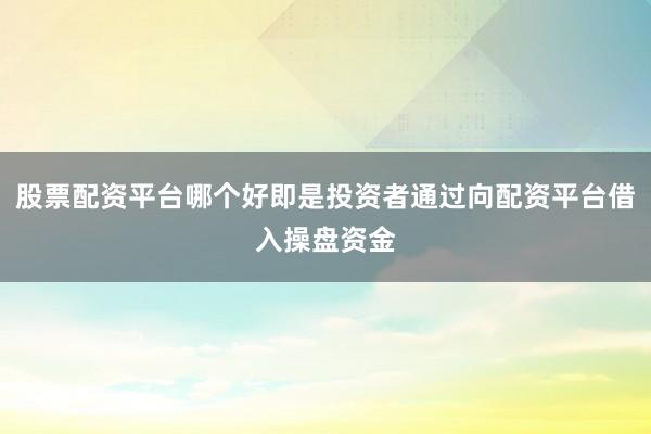 股票配资平台哪个好即是投资者通过向配资平台借入操盘资金