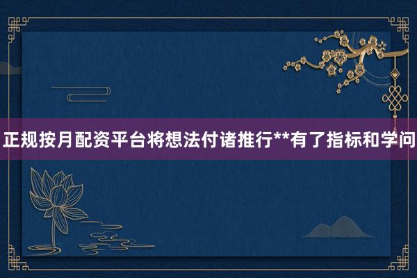 正规按月配资平台将想法付诸推行**有了指标和学问