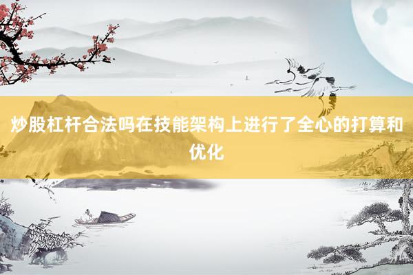 炒股杠杆合法吗在技能架构上进行了全心的打算和优化