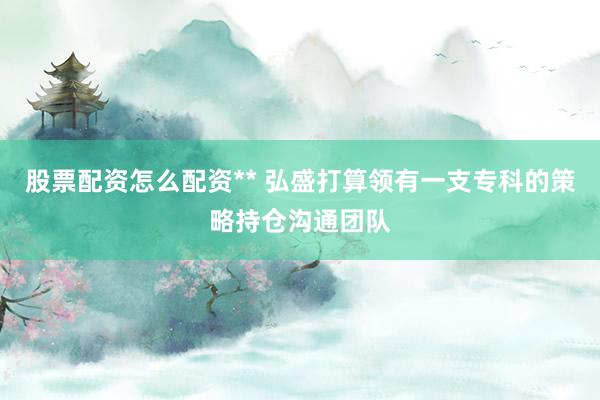 股票配资怎么配资** 弘盛打算领有一支专科的策略持仓沟通团队