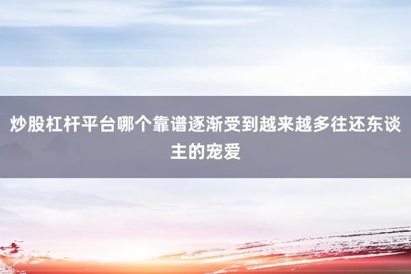 炒股杠杆平台哪个靠谱逐渐受到越来越多往还东谈主的宠爱