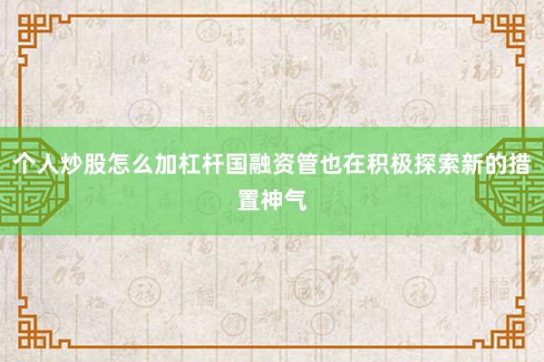 个人炒股怎么加杠杆国融资管也在积极探索新的措置神气