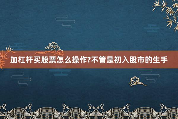 加杠杆买股票怎么操作?不管是初入股市的生手