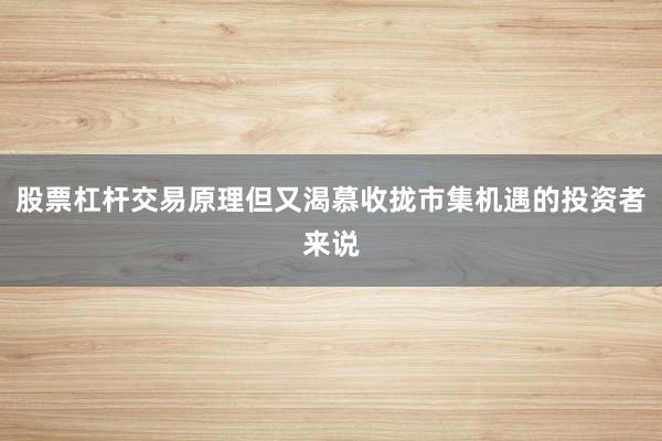 股票杠杆交易原理但又渴慕收拢市集机遇的投资者来说