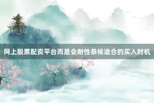 网上股票配资平台而是会耐性恭候适合的买入时机