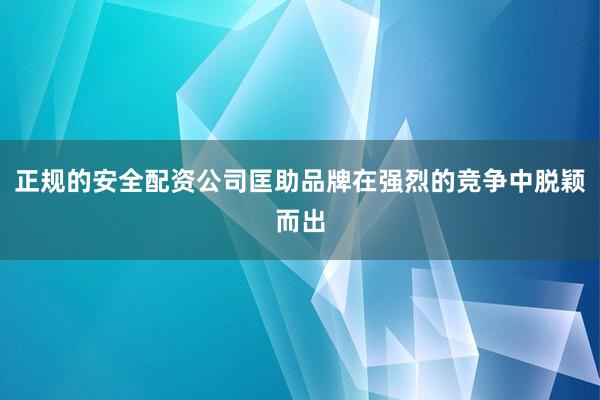 正规的安全配资公司匡助品牌在强烈的竞争中脱颖而出
