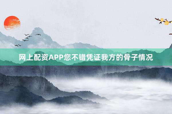 网上配资APP您不错凭证我方的骨子情况