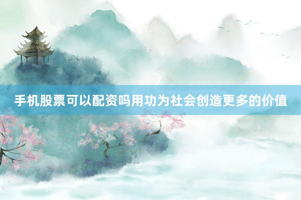 手机股票可以配资吗用功为社会创造更多的价值