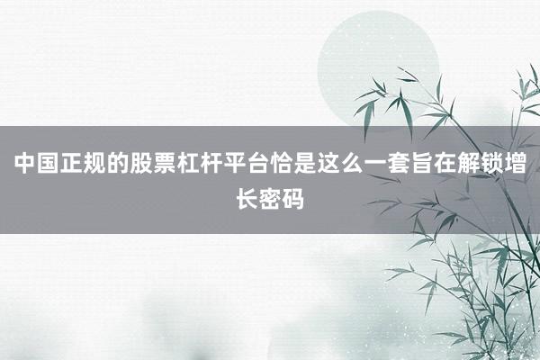 中国正规的股票杠杆平台恰是这么一套旨在解锁增长密码