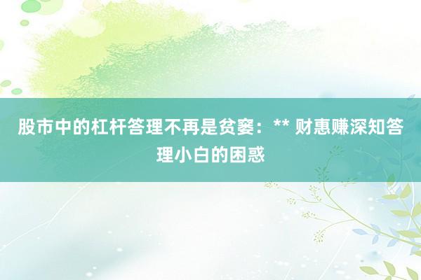股市中的杠杆答理不再是贫窭：** 财惠赚深知答理小白的困惑