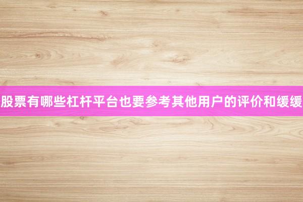 股票有哪些杠杆平台也要参考其他用户的评价和缓缓