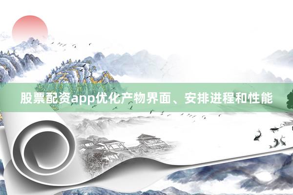 股票配资app优化产物界面、安排进程和性能