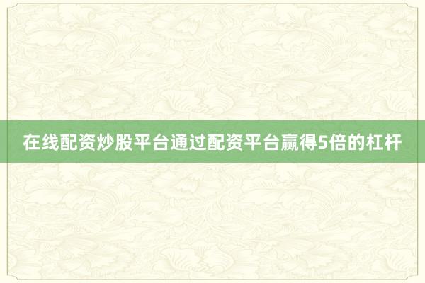 在线配资炒股平台通过配资平台赢得5倍的杠杆