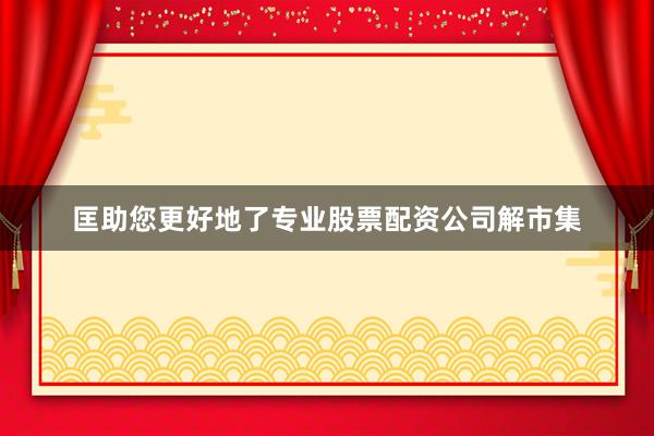 匡助您更好地了专业股票配资公司解市集