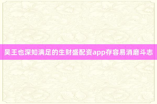 吴王也深知满足的生财盛配资app存容易消磨斗志