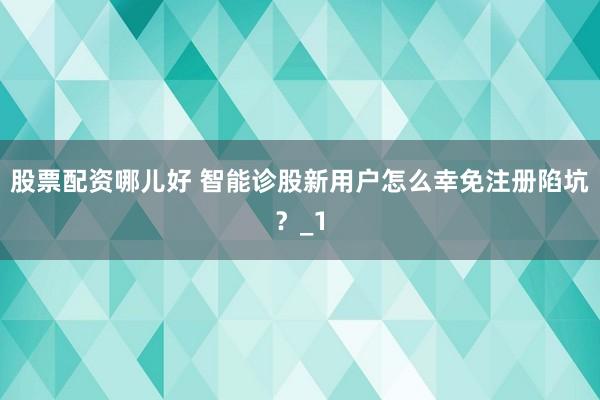 股票配资哪儿好 智能诊股新用户怎么幸免注册陷坑？_1