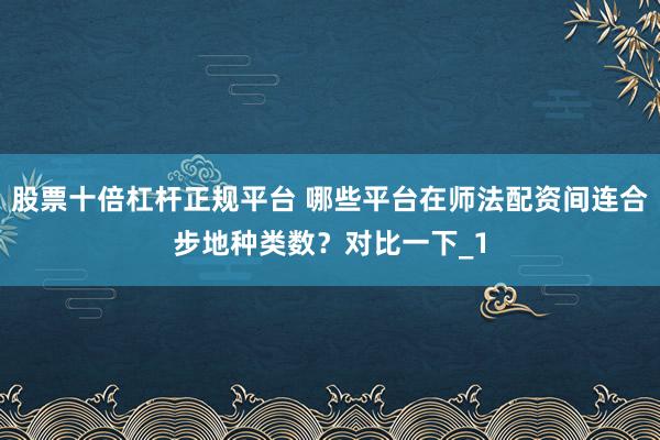 股票十倍杠杆正规平台 哪些平台在师法配资间连合步地种类数？对比一下_1