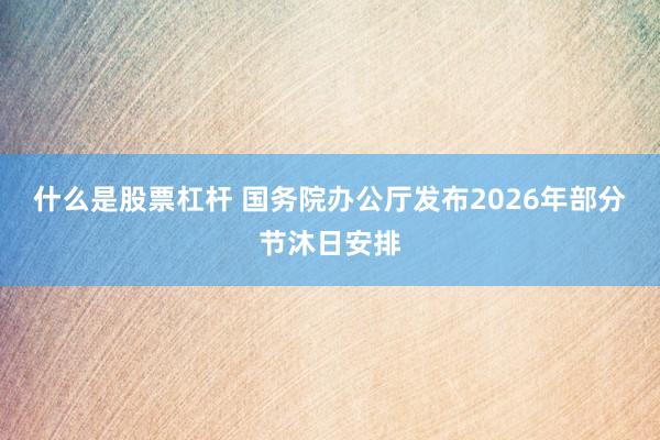 什么是股票杠杆 国务院办公厅发布2026年部分节沐日安排