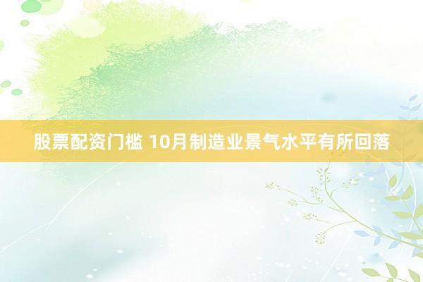 股票配资门槛 10月制造业景气水平有所回落