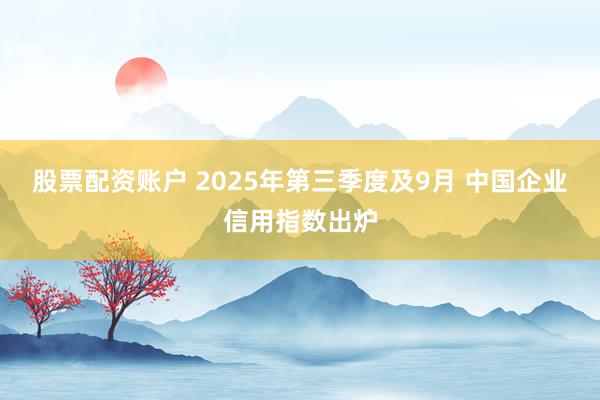 股票配资账户 2025年第三季度及9月 中国企业信用指数出炉