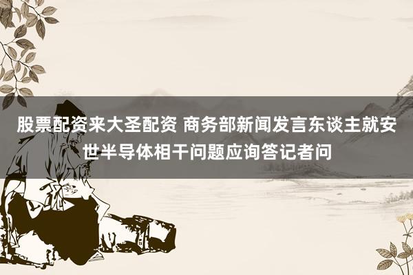 股票配资来大圣配资 商务部新闻发言东谈主就安世半导体相干问题应询答记者问