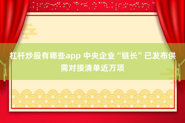 杠杆炒股有哪些app 中央企业“链长”已发布供需对接清单近万项