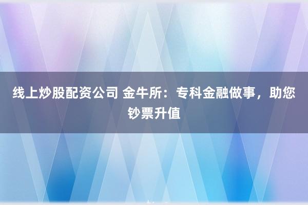 线上炒股配资公司 金牛所：专科金融做事，助您钞票升值