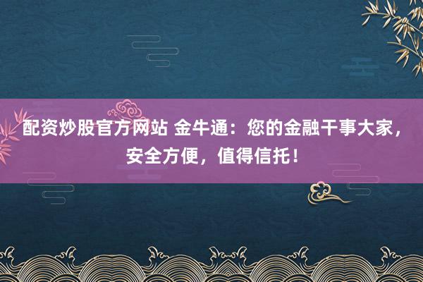 配资炒股官方网站 金牛通：您的金融干事大家，安全方便，值得信托！