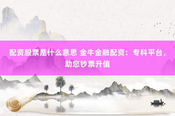 配资股票是什么意思 金牛金融配资：专科平台，助您钞票升值