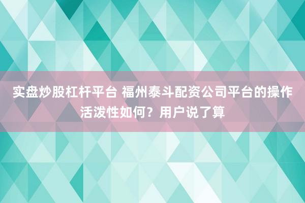 实盘炒股杠杆平台 福州泰斗配资公司平台的操作活泼性如何？用户说了算