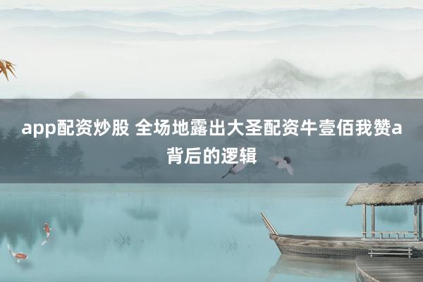 app配资炒股 全场地露出大圣配资牛壹佰我赞a背后的逻辑