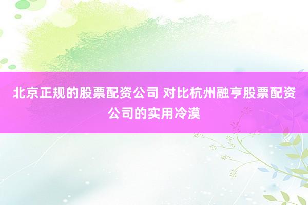 北京正规的股票配资公司 对比杭州融亨股票配资公司的实用冷漠