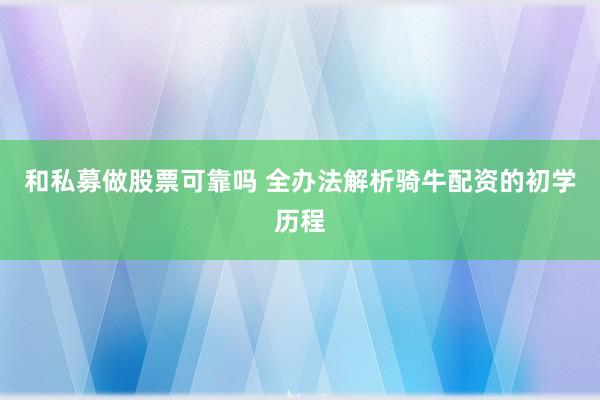 和私募做股票可靠吗 全办法解析骑牛配资的初学历程