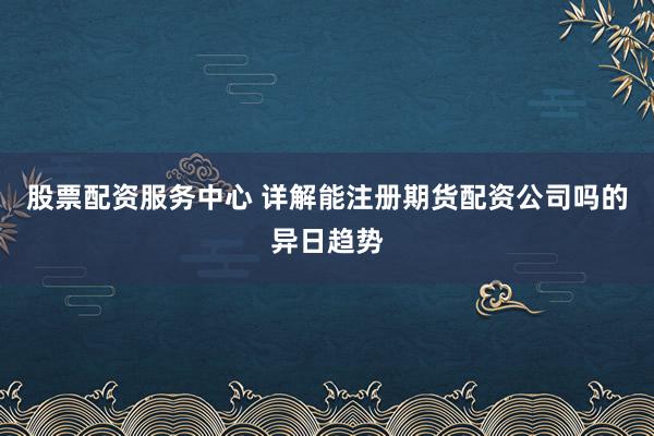 股票配资服务中心 详解能注册期货配资公司吗的异日趋势