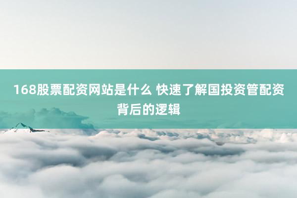 168股票配资网站是什么 快速了解国投资管配资背后的逻辑