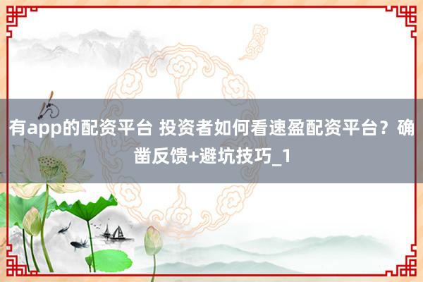 有app的配资平台 投资者如何看速盈配资平台？确凿反馈+避坑技巧_1