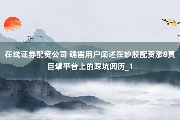在线证券配资公司 确凿用户阐述在炒股配资涨8真巨擘平台上的踩坑阅历_1
