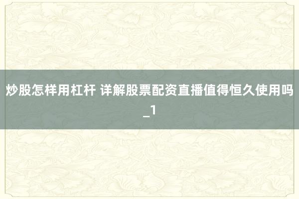 炒股怎样用杠杆 详解股票配资直播值得恒久使用吗_1