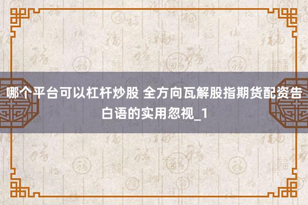 哪个平台可以杠杆炒股 全方向瓦解股指期货配资告白语的实用忽视_1